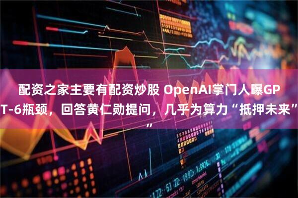 配资之家主要有配资炒股 OpenAI掌门人曝GPT-6瓶颈，回答黄仁勋提问，几乎为算力“抵押未来”