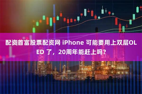 配资首富股票配资网 iPhone 可能要用上双层OLED 了，20周年能赶上吗？