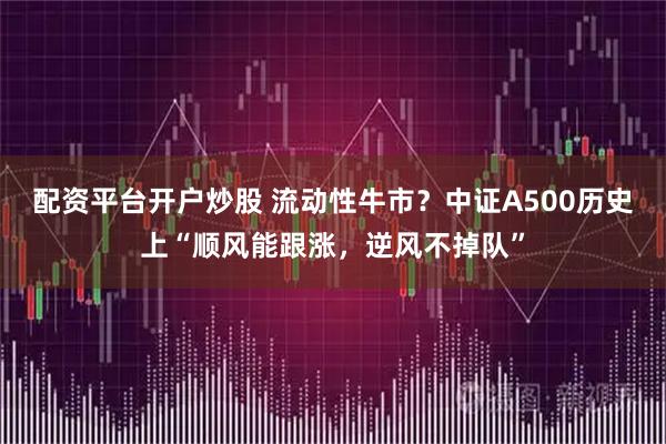配资平台开户炒股 流动性牛市？中证A500历史上“顺风能跟涨，逆风不掉队”