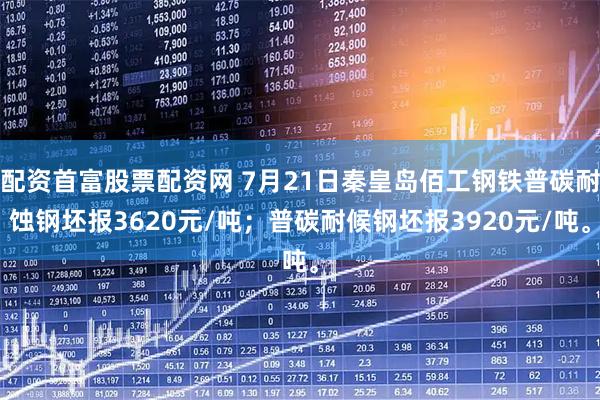 配资首富股票配资网 7月21日秦皇岛佰工钢铁普碳耐蚀钢坯报3620元/吨；普碳耐候钢坯报3920元/吨。