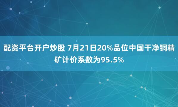 配资平台开户炒股 7月21日20%品位中国干净铜精矿计价系数为95.5%