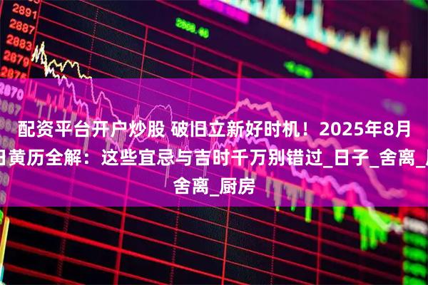 配资平台开户炒股 破旧立新好时机！2025年8月25日黄历全解：这些宜忌与吉时千万别错过_日子_舍离_厨房