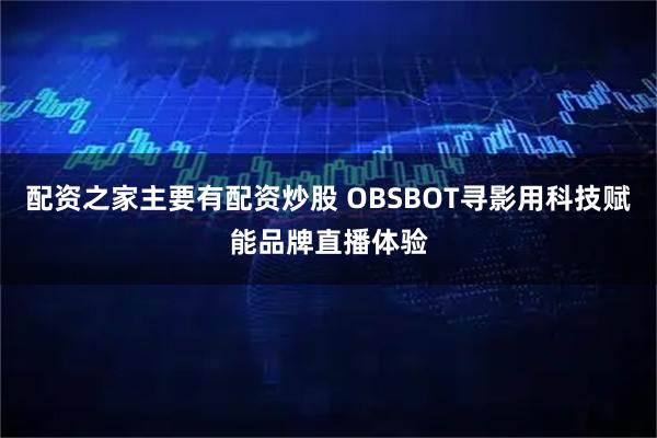 配资之家主要有配资炒股 OBSBOT寻影用科技赋能品牌直播体验