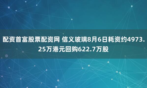 配资首富股票配资网 信义玻璃8月6日耗资约4973.25万港元回购622.7万股