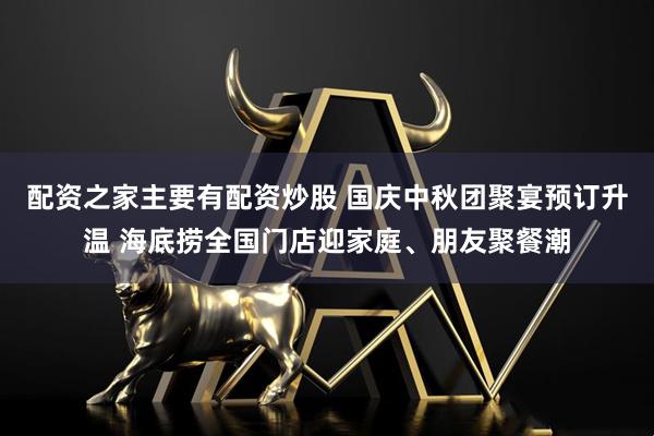 配资之家主要有配资炒股 国庆中秋团聚宴预订升温 海底捞全国门店迎家庭、朋友聚餐潮