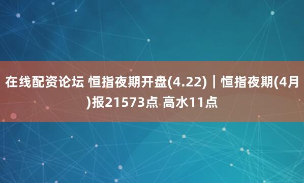 在线配资论坛 恒指夜期开盘(4.22)︱恒指夜期(4月)报21573点 高水11点