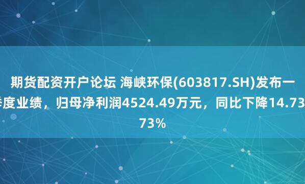 期货配资开户论坛 海峡环保(603817.SH)发布一季度业绩，归母净利润4524.49万元，同比下降14.73%