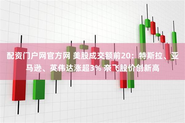 配资门户网官方网 美股成交额前20：特斯拉、亚马逊、英伟达涨超3% 奈飞股价创新高