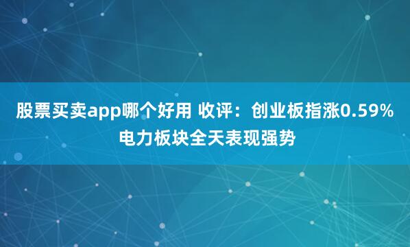股票买卖app哪个好用 收评：创业板指涨0.59% 电力板块全天表现强势