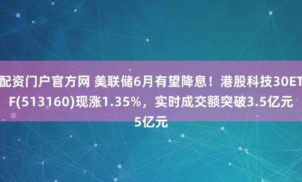 配资门户官方网 美联储6月有望降息！港股科技30ETF(513160)现涨1.35%，实时成交额突破3.5亿元