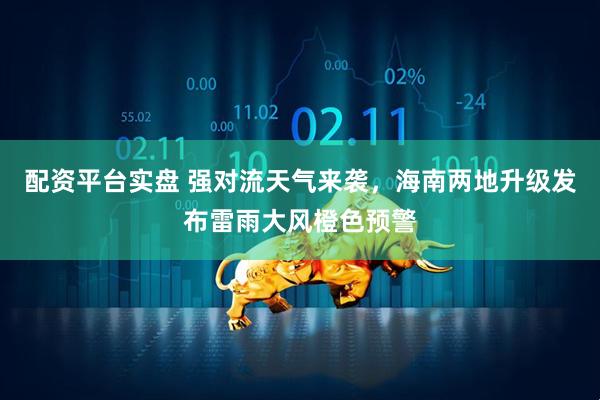 配资平台实盘 强对流天气来袭，海南两地升级发布雷雨大风橙色预警