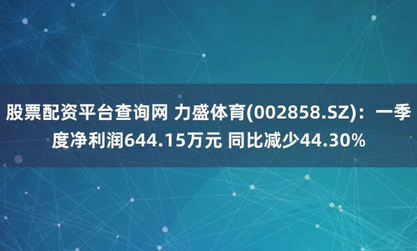 股票配资平台查询网 力盛体育(002858.SZ)：一季度净利润644.15万元 同比减少44.30%