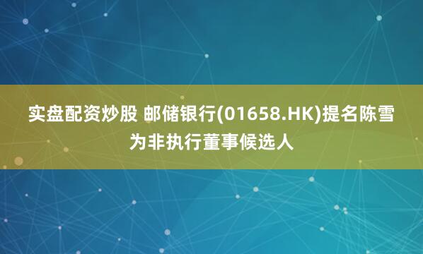 实盘配资炒股 邮储银行(01658.HK)提名陈雪为非执行董事候选人