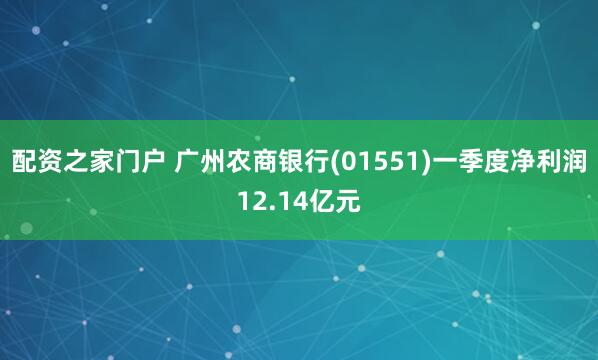 配资之家门户 广州农商银行(01551)一季度净利润12.14亿元