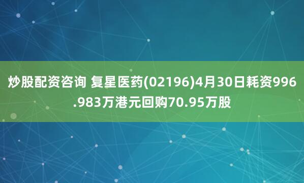 炒股配资咨询 复星医药(02196)4月30日耗资996.983万港元回购70.95万股
