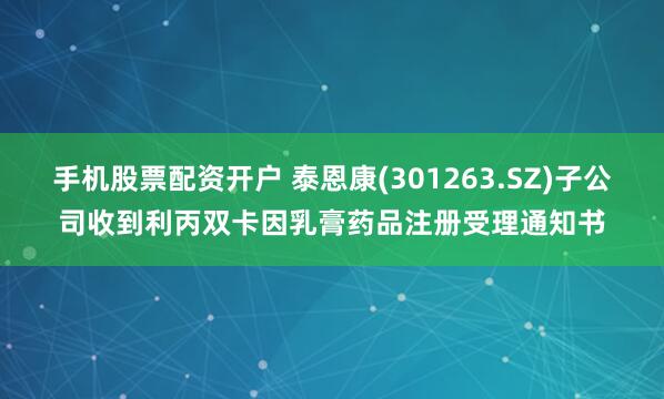 手机股票配资开户 泰恩康(301263.SZ)子公司收到利丙双卡因乳膏药品注册受理通知书