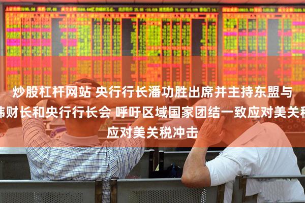 炒股杠杆网站 央行行长潘功胜出席并主持东盟与中日韩财长和央行行长会 呼吁区域国家团结一致应对美关税冲击