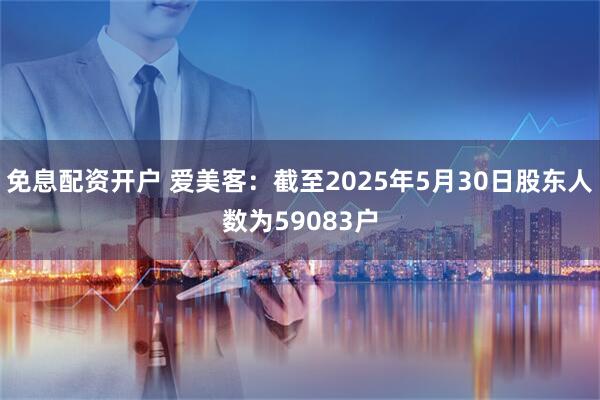 免息配资开户 爱美客：截至2025年5月30日股东人数为59083户