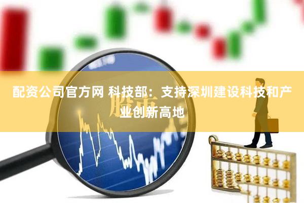 配资公司官方网 科技部：支持深圳建设科技和产业创新高地
