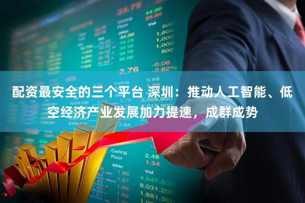 配资最安全的三个平台 深圳：推动人工智能、低空经济产业发展加力提速，成群成势
