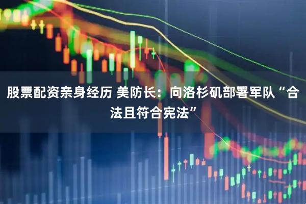 股票配资亲身经历 美防长：向洛杉矶部署军队“合法且符合宪法”