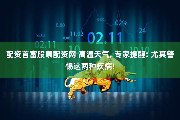 配资首富股票配资网 高温天气, 专家提醒: 尤其警惕这两种疾病!