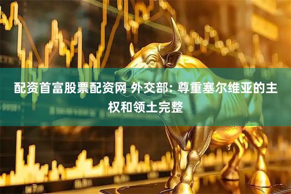 配资首富股票配资网 外交部: 尊重塞尔维亚的主权和领土完整