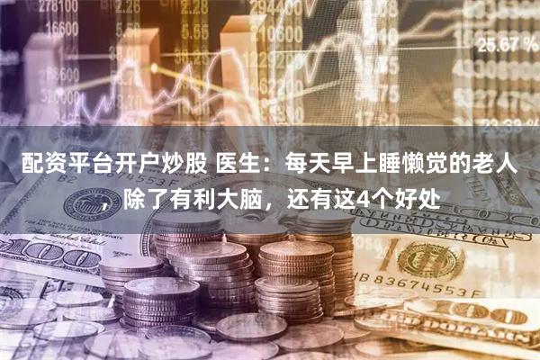 配资平台开户炒股 医生：每天早上睡懒觉的老人，除了有利大脑，还有这4个好处