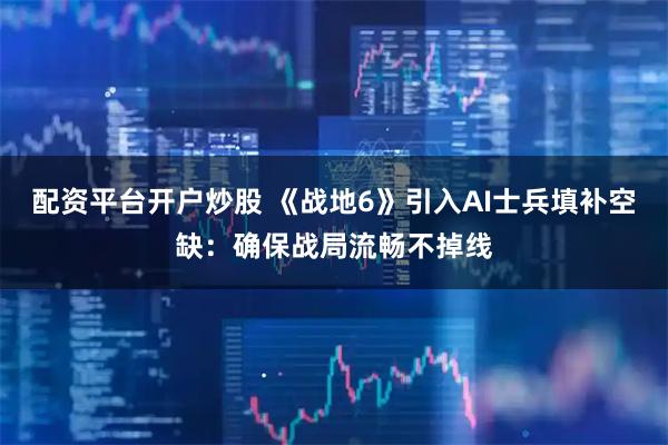 配资平台开户炒股 《战地6》引入AI士兵填补空缺：确保战局流畅不掉线