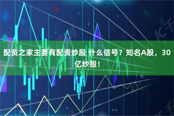 配资之家主要有配资炒股 什么信号？知名A股，30亿炒股！