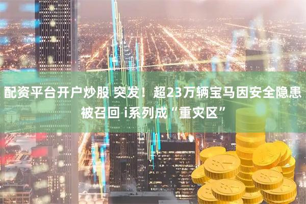 配资平台开户炒股 突发！超23万辆宝马因安全隐患被召回 i系列成“重灾区”