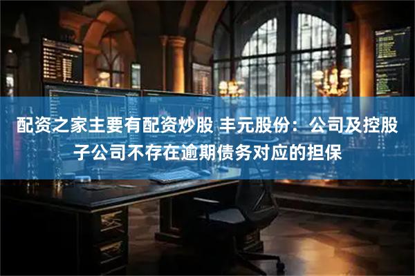 配资之家主要有配资炒股 丰元股份：公司及控股子公司不存在逾期债务对应的担保