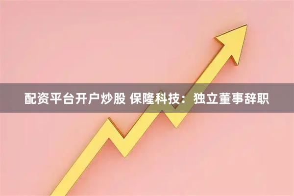 配资平台开户炒股 保隆科技：独立董事辞职