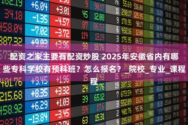 配资之家主要有配资炒股 2025年安徽省内有哪些专科学校有预科班？怎么报名？_院校_专业_课程