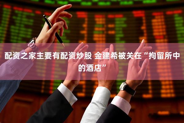 配资之家主要有配资炒股 金建希被关在“拘留所中的酒店”