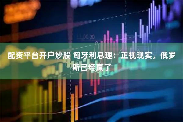 配资平台开户炒股 匈牙利总理：正视现实，俄罗斯已经赢了